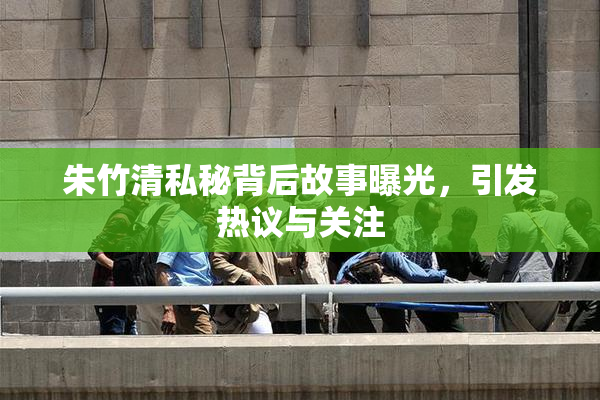 朱竹清私秘背后故事曝光，引发热议与关注