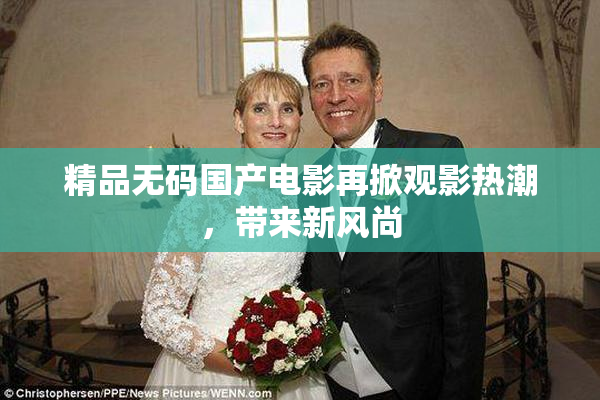 精品无码国产电影再掀观影热潮，带来新风尚