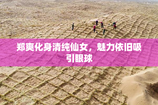郑爽化身清纯仙女，魅力依旧吸引眼球