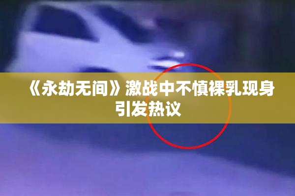 《永劫无间》激战中不慎裸乳现身引发热议