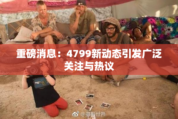 重磅消息：4799新动态引发广泛关注与热议
