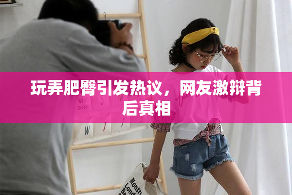 玩弄肥臀引发热议，网友激辩背后真相