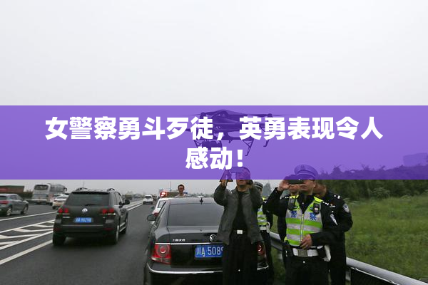 女警察勇斗歹徒，英勇表现令人感动！