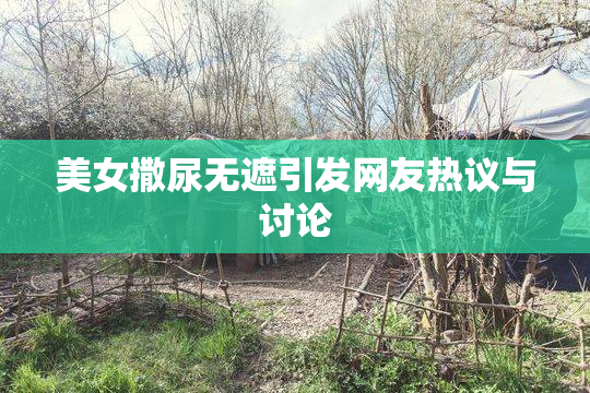 美女撒尿无遮引发网友热议与讨论