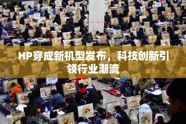 HP穿成新机型发布，科技创新引领行业潮流