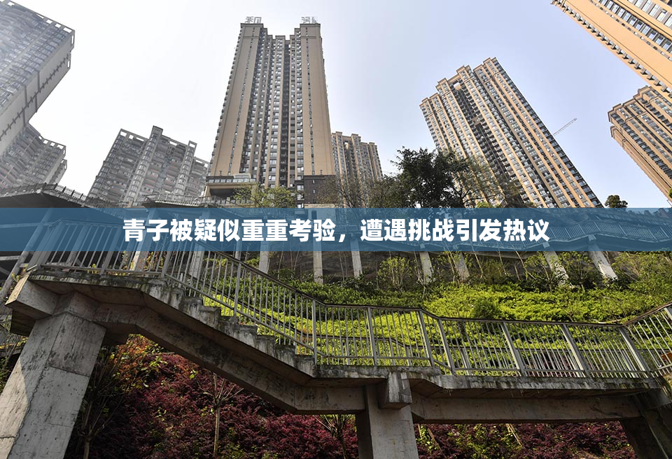 青子被疑似重重考验，遭遇挑战引发热议