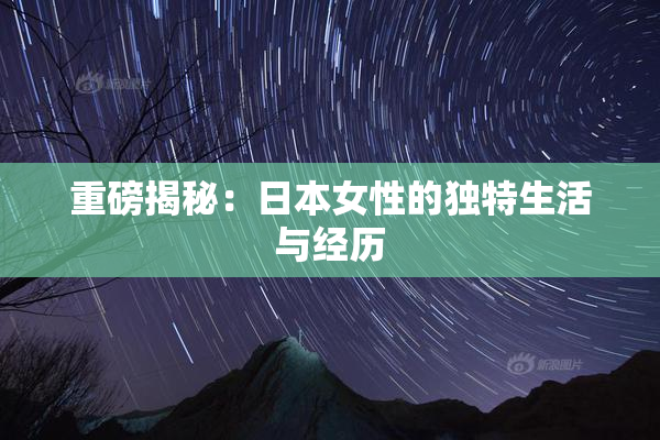 重磅揭秘：日本女性的独特生活与经历