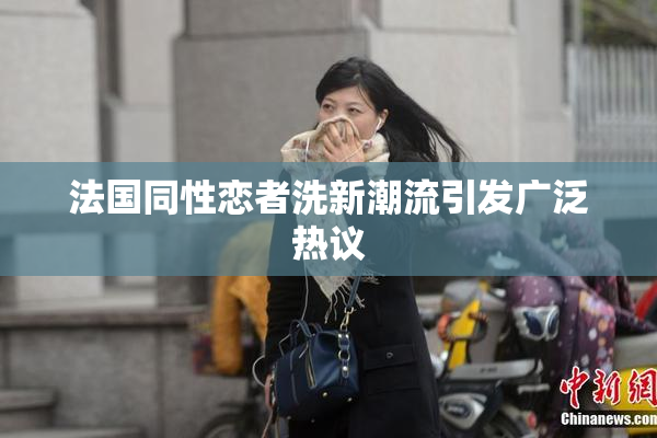 法国同性恋者洗新潮流引发广泛热议