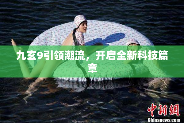 九玄9引领潮流，开启全新科技篇章