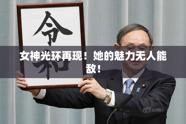 女神光环再现！她的魅力无人能敌！