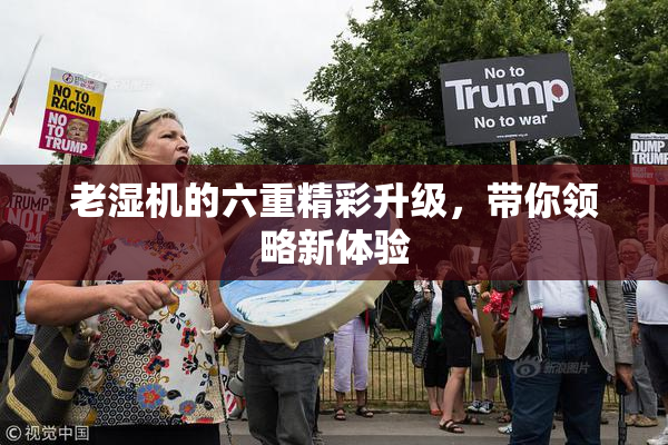 老湿机的六重精彩升级，带你领略新体验