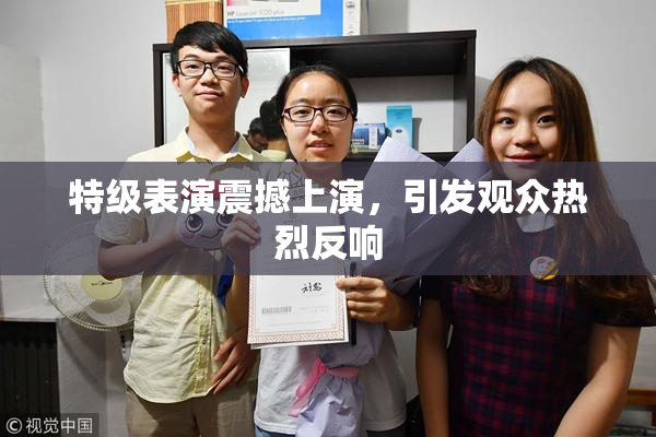 特级表演震撼上演，引发观众热烈反响