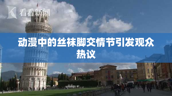动漫中的丝袜脚交情节引发观众热议