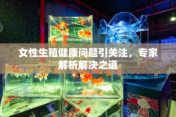 女性生殖健康问题引关注，专家解析解决之道