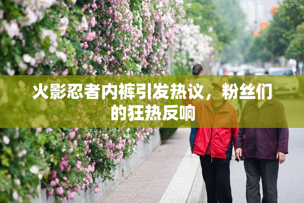 火影忍者内裤引发热议，粉丝们的狂热反响