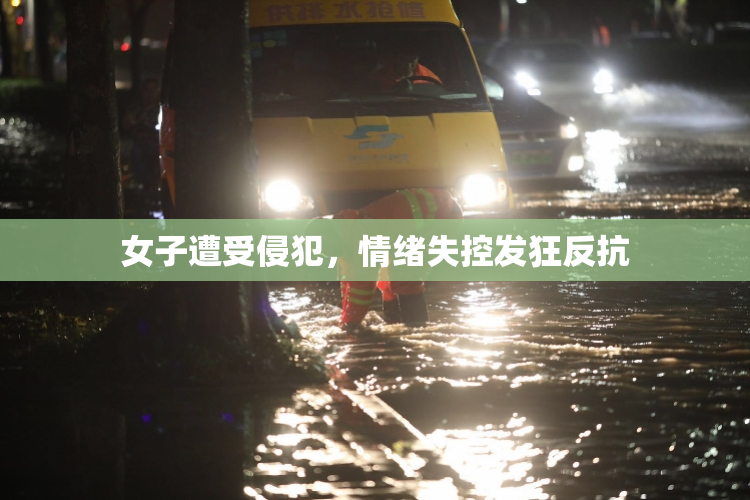女子遭受侵犯，情绪失控发狂反抗
