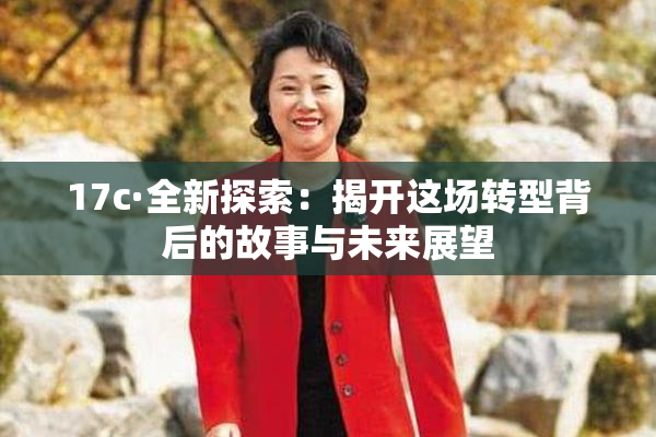 17c·全新探索：揭开这场转型背后的故事与未来展望