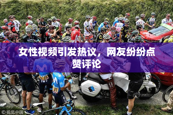 女性视频引发热议，网友纷纷点赞评论