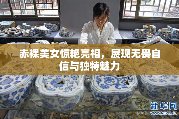 赤裸美女惊艳亮相，展现无畏自信与独特魅力