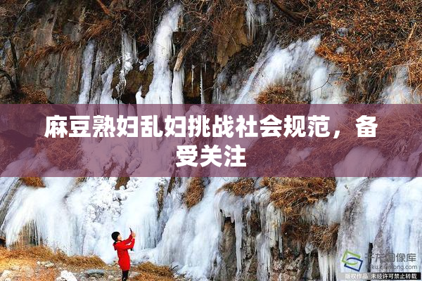 麻豆熟妇乱妇挑战社会规范，备受关注