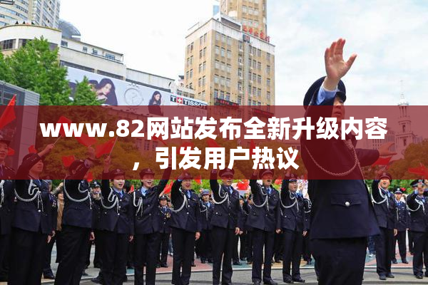 www.82网站发布全新升级内容，引发用户热议