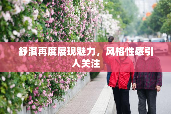 舒淇再度展现魅力，风格性感引人关注
