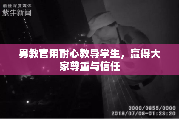 男教官用耐心教导学生，赢得大家尊重与信任
