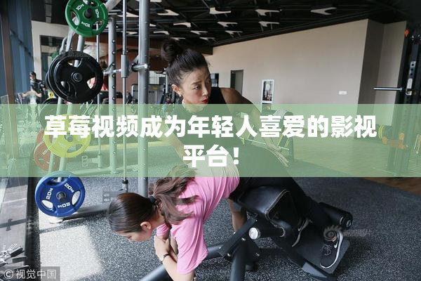 草莓视频成为年轻人喜爱的影视平台！