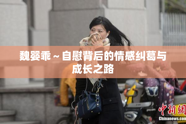 魏婴乖～自慰背后的情感纠葛与成长之路