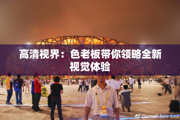 高清视界：色老板带你领略全新视觉体验
