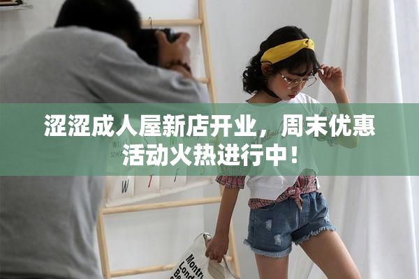 涩涩成人屋新店开业，周末优惠活动火热进行中！