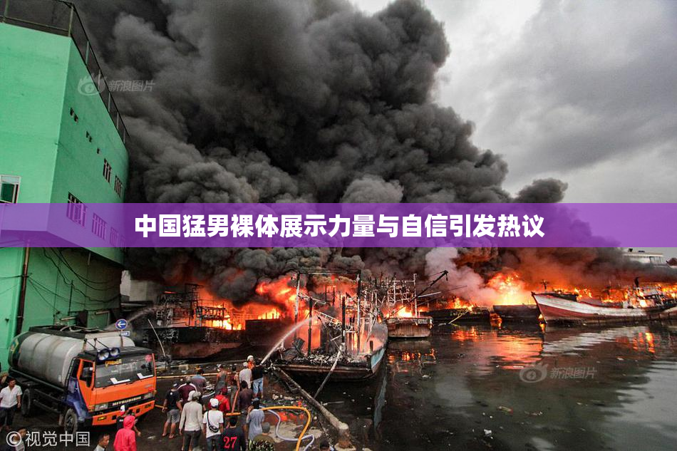 中国猛男裸体展示力量与自信引发热议