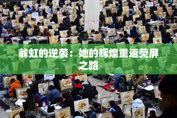 翁虹的逆袭：她的辉煌重返荧屏之路