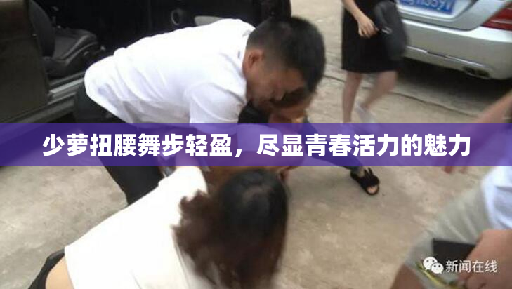 少萝扭腰舞步轻盈，尽显青春活力的魅力