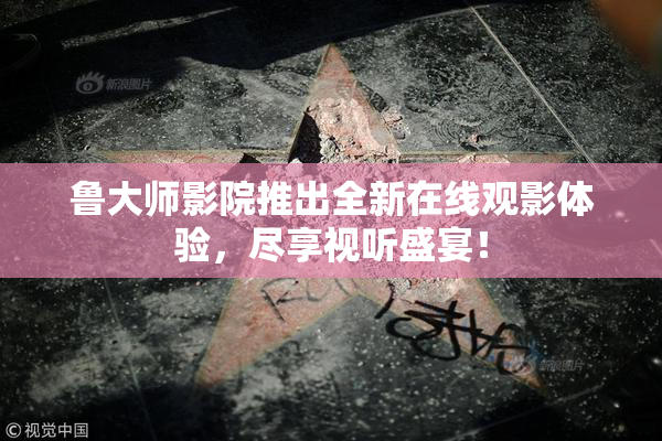鲁大师影院推出全新在线观影体验，尽享视听盛宴！