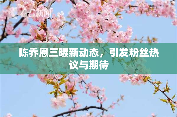 陈乔恩三曝新动态，引发粉丝热议与期待