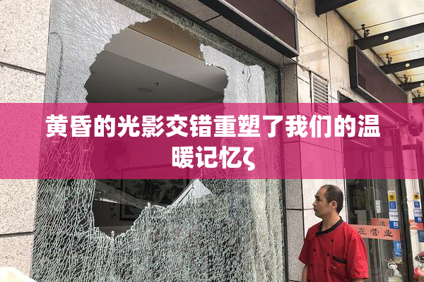 黄昏的光影交错重塑了我们的温暖记忆ζ
