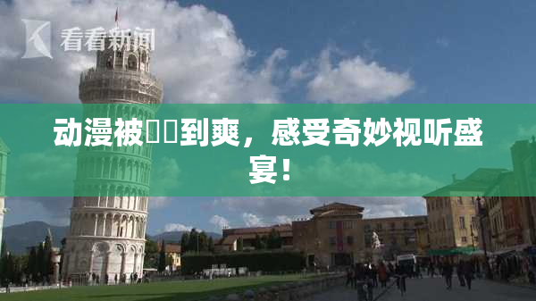 动漫被❌‌到爽，感受奇妙视听盛宴！