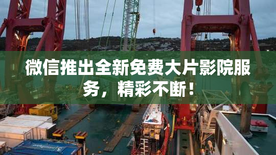 微信推出全新免费大片影院服务，精彩不断！
