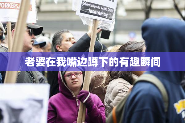 老婆在我嘴边蹲下的有趣瞬间