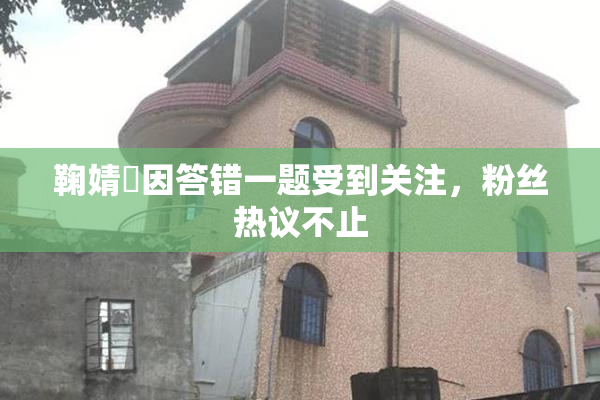 鞠婧祎因答错一题受到关注，粉丝热议不止