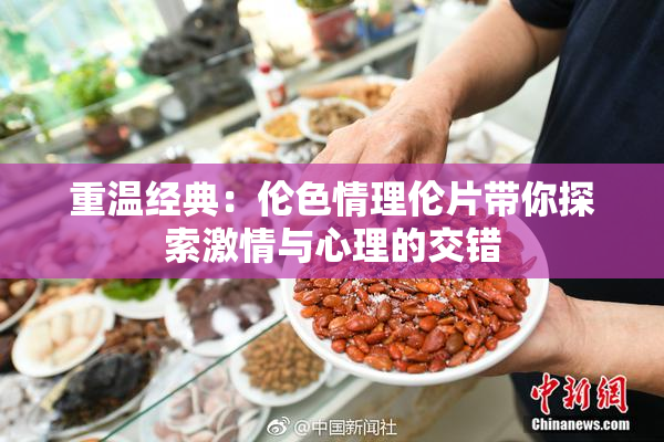 重温经典：伦色情理伦片带你探索激情与心理的交错