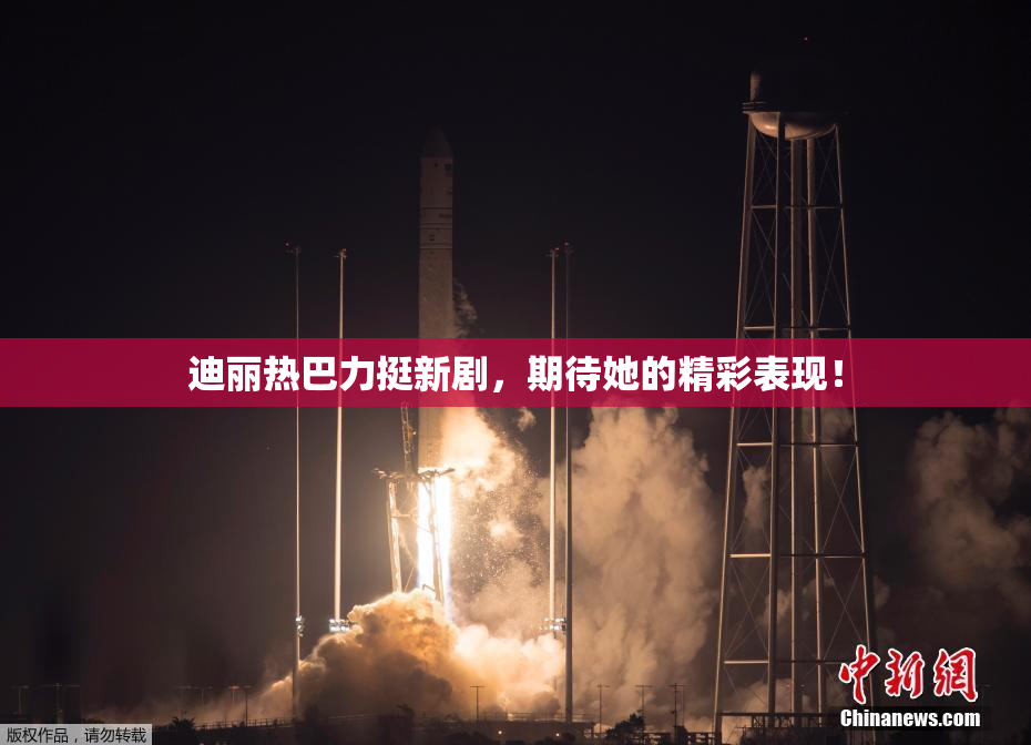 迪丽热巴力挺新剧，期待她的精彩表现！