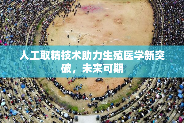 人工取精技术助力生殖医学新突破，未来可期