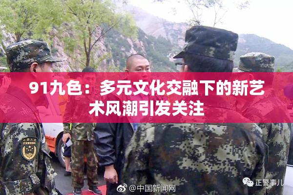 91九色：多元文化交融下的新艺术风潮引发关注