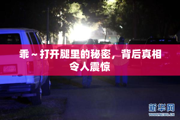 乖～打开腿里的秘密，背后真相令人震惊