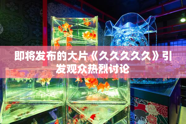 即将发布的大片《久久久久久》引发观众热烈讨论