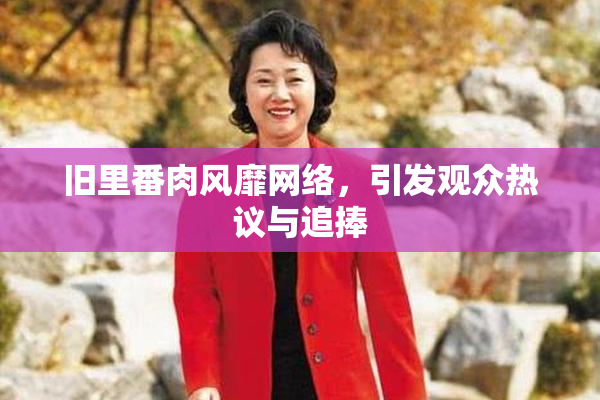 旧里番肉风靡网络，引发观众热议与追捧