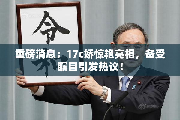 重磅消息：17c娇惊艳亮相，备受瞩目引发热议！