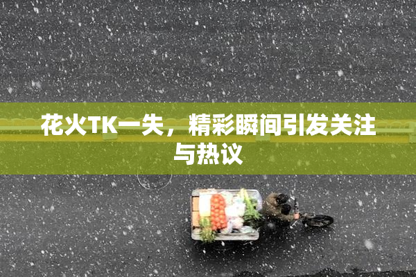 花火TK一失，精彩瞬间引发关注与热议